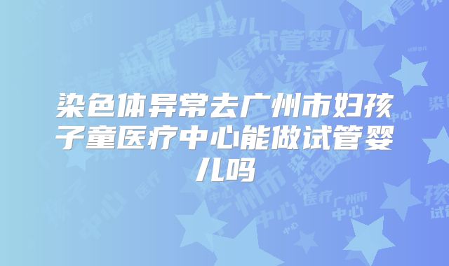 染色体异常去广州市妇孩子童医疗中心能做试管婴儿吗