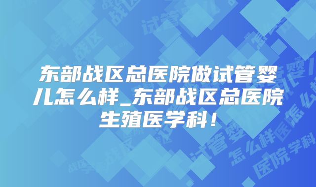 东部战区总医院做试管婴儿怎么样_东部战区总医院生殖医学科!