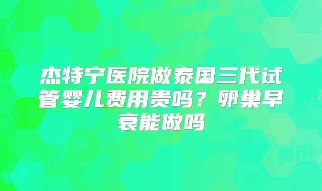 杰特宁医院做泰国三代试管婴儿费用贵吗？卵巢早衰能做吗