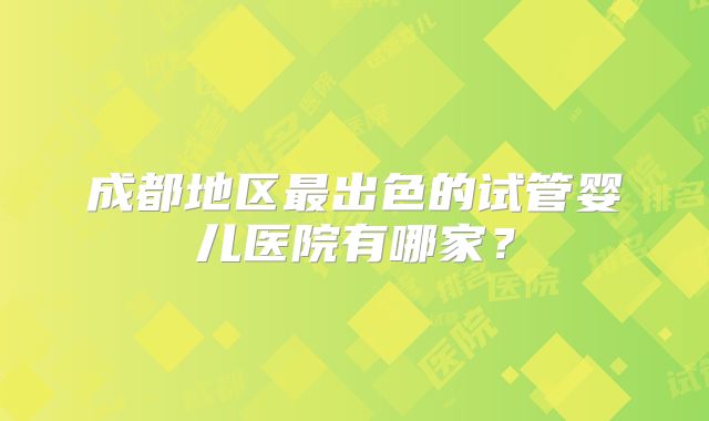 成都地区最出色的试管婴儿医院有哪家？