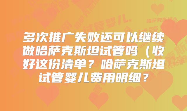 多次推广失败还可以继续做哈萨克斯坦试管吗（收好这份清单？哈萨克斯坦试管婴儿费用明细？