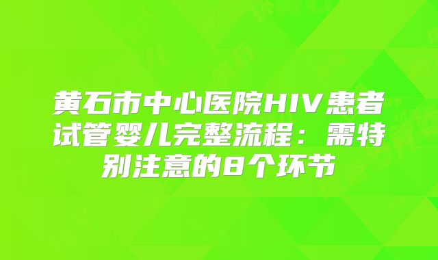 黄石市中心医院HIV患者试管婴儿完整流程:需特别注意的8个环节
