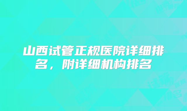 山西试管正规医院详细排名,附详细机构排名