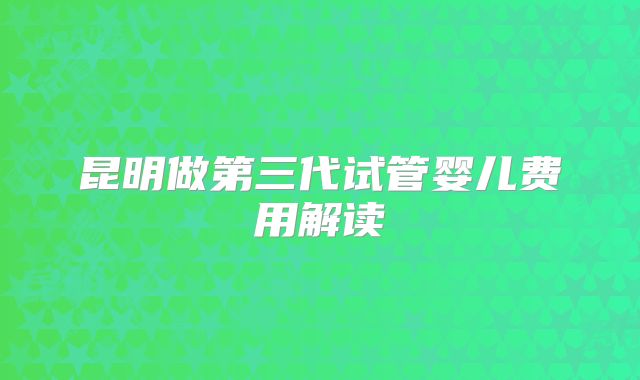 昆明做第三代试管婴儿费用解读