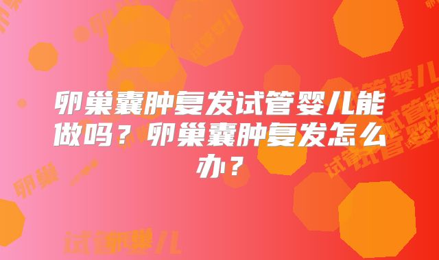 卵巢囊肿复发试管婴儿能做吗?卵巢囊肿复发怎么办?