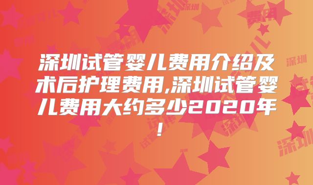 深圳试管婴儿费用介绍及术后护理费用,深圳试管婴儿费用大约多少2020年！