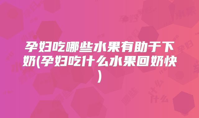 孕妇吃哪些水果有助于下奶(孕妇吃什么水果回奶快)