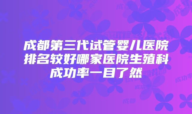 成都第三代试管婴儿医院排名较好哪家医院生殖科成功率一目了然
