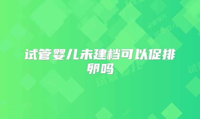 试管婴儿未建档可以促排卵吗