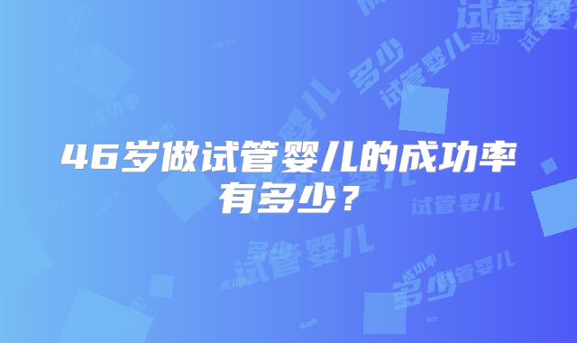 46岁做试管婴儿的成功率有多少？