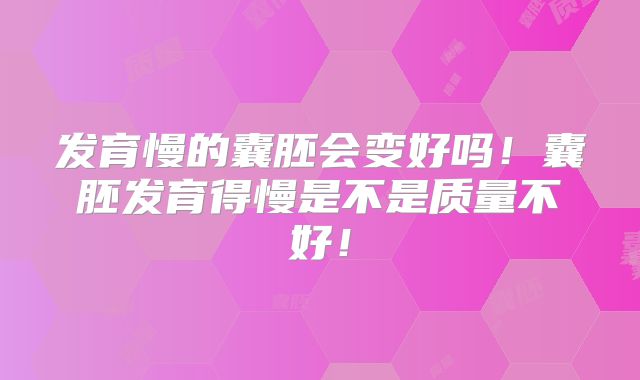 发育慢的囊胚会变好吗！囊胚发育得慢是不是质量不好！