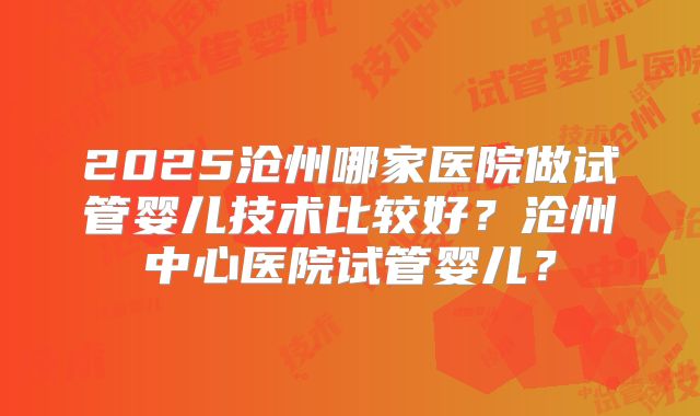 2025沧州哪家医院做试管婴儿技术比较好？沧州中心医院试管婴儿？