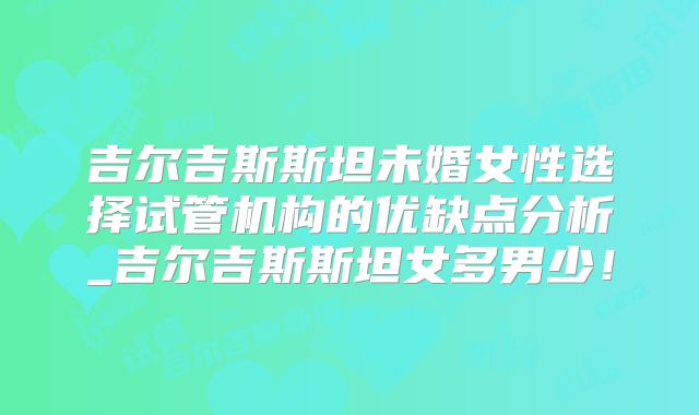 吉尔吉斯斯坦未婚女性选择试管机构的优缺点分析_吉尔吉斯斯坦女多男少！