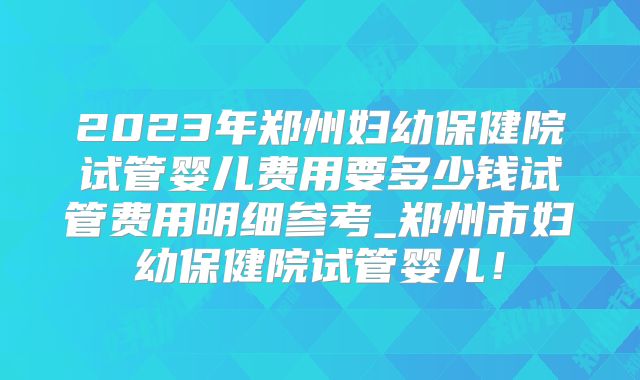 2023年郑州妇幼保健院试管婴儿费用要多少钱试管费用明细参考_郑州市妇幼保健院试管婴儿!