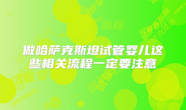 做哈萨克斯坦试管婴儿这些相关流程一定要注意