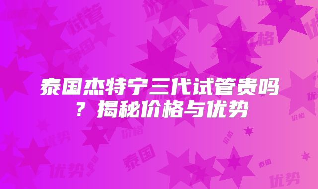 泰国杰特宁三代试管贵吗?揭秘价格与优势