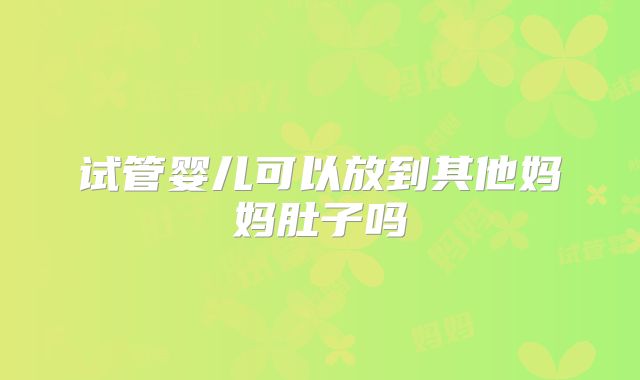 试管婴儿可以放到其他妈妈肚子吗