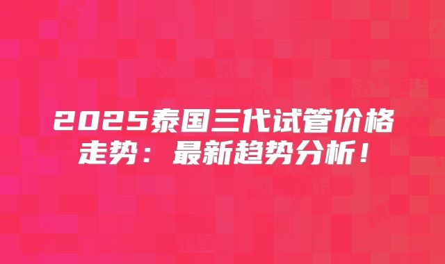 2025泰国三代试管价格走势：最新趋势分析！