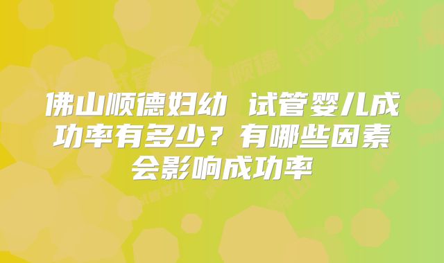 佛山顺德妇幼 试管婴儿成功率有多少?有哪些因素会影响成功率