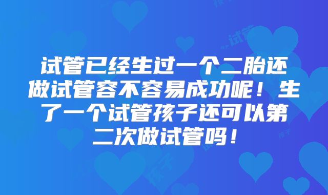 试管已经生过一个二胎还做试管容不容易成功呢！生了一个试管孩子还可以第二次做试管吗！