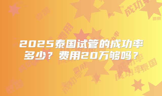 2025泰国试管的成功率多少？费用20万够吗？