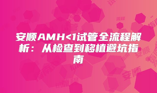 安顺AMH<1试管全流程解析:从检查到移植避坑指南