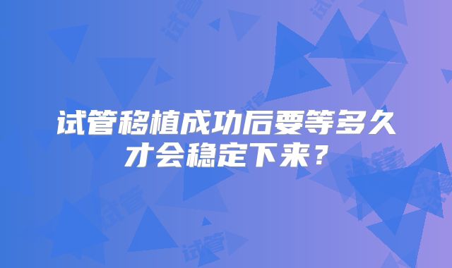 试管移植成功后要等多久才会稳定下来？