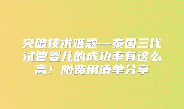 突破技术难题—泰国三代试管婴儿的成功率有这么高!附费用清单分享