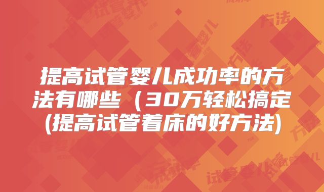 提高试管婴儿成功率的方法有哪些（30万轻松搞定(提高试管着床的好方法)