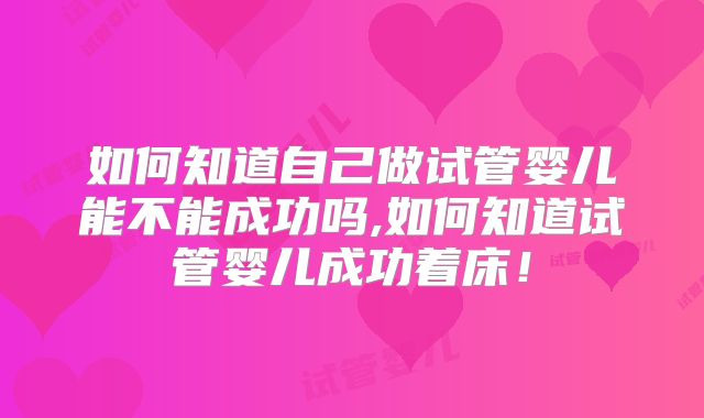 如何知道自己做试管婴儿能不能成功吗,如何知道试管婴儿成功着床!
