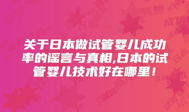 关于日本做试管婴儿成功率的谣言与真相,日本的试管婴儿技术好在哪里！