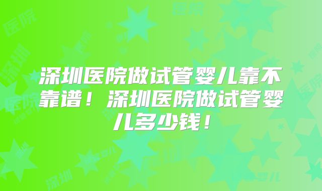 深圳医院做试管婴儿靠不靠谱！深圳医院做试管婴儿多少钱！