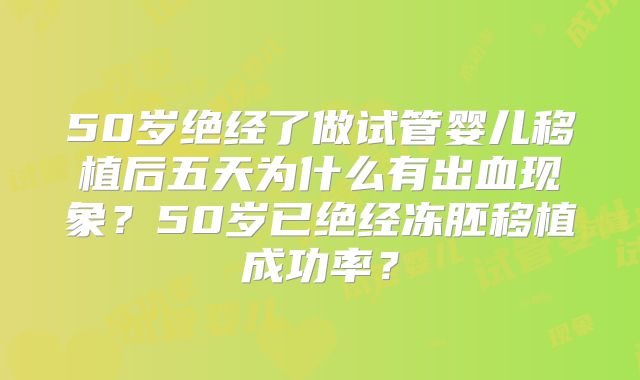 50岁绝经了做试管婴儿移植后五天为什么有出血现象?50岁已绝经冻胚移植成功率?