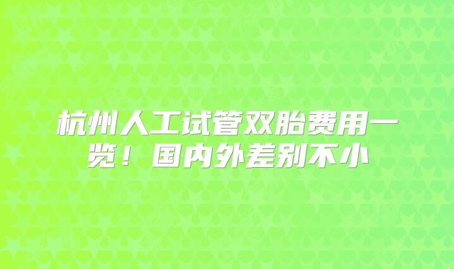 杭州人工试管双胎费用一览！国内外差别不小