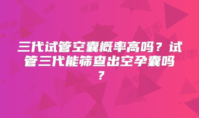 三代试管空囊概率高吗？试管三代能筛查出空孕囊吗？