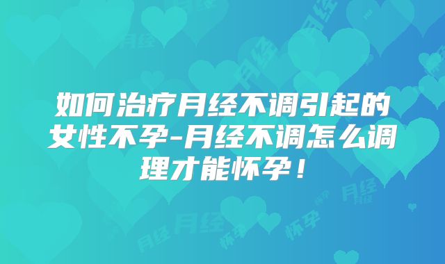 如何治疗月经不调引起的女性不孕-月经不调怎么调理才能怀孕！