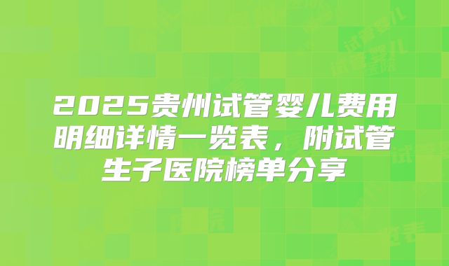 2025贵州试管婴儿费用明细详情一览表,附试管生子医院榜单分享