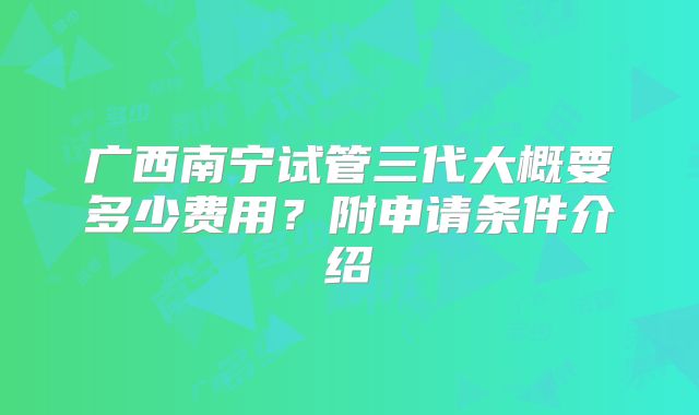 广西南宁试管三代大概要多少费用？附申请条件介绍