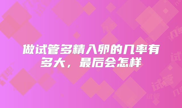 做试管多精入卵的几率有多大，最后会怎样