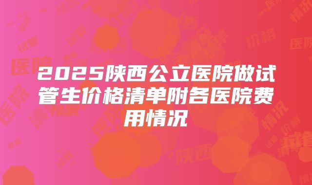 2025陕西公立医院做试管生价格清单附各医院费用情况