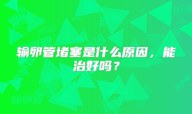 输卵管堵塞是什么原因,能治好吗?