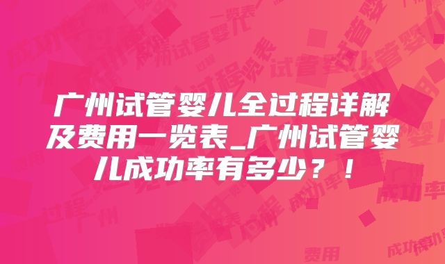 广州试管婴儿全过程详解及费用一览表_广州试管婴儿成功率有多少？！