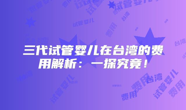 三代试管婴儿在台湾的费用解析：一探究竟！