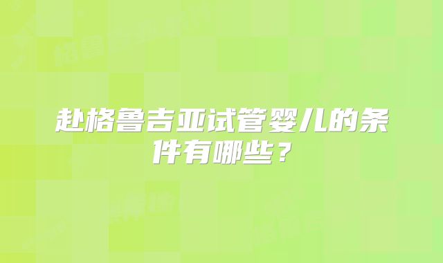 赴格鲁吉亚试管婴儿的条件有哪些?