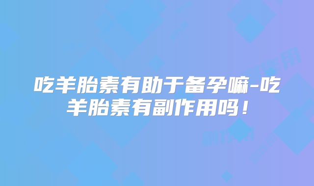 吃羊胎素有助于备孕嘛-吃羊胎素有副作用吗！