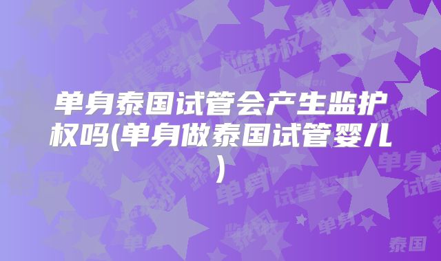 单身泰国试管会产生监护权吗(单身做泰国试管婴儿)
