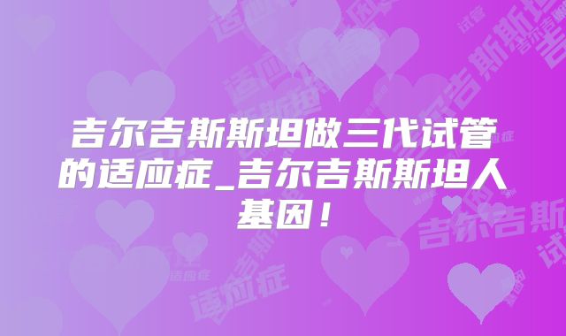 吉尔吉斯斯坦做三代试管的适应症_吉尔吉斯斯坦人基因！