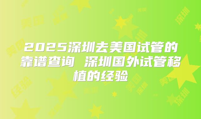2025深圳去美国试管的靠谱查询 深圳国外试管移植的经验