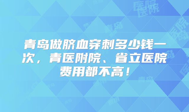 青岛做脐血穿刺多少钱一次,青医附院、省立医院费用都不高!