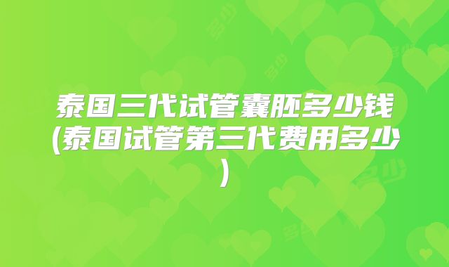 泰国三代试管囊胚多少钱(泰国试管第三代费用多少)